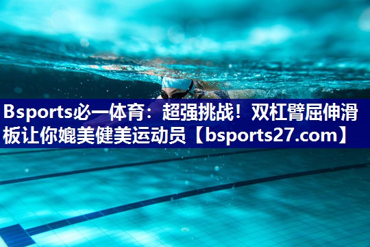 Bsports必一体育：超强挑战！双杠臂屈伸滑板让你媲美健美运动员