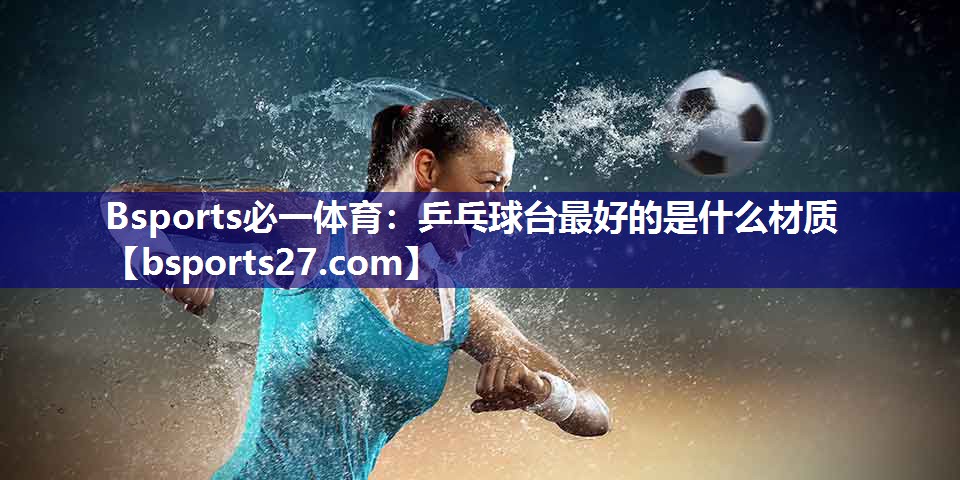 Bsports必一体育：乒乓球台最好的是什么材质