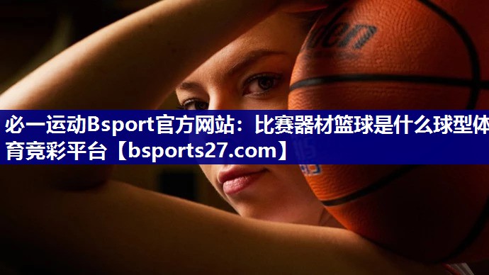 必一运动Bsport官方网站：比赛器材篮球是什么球型体育竞彩平台
