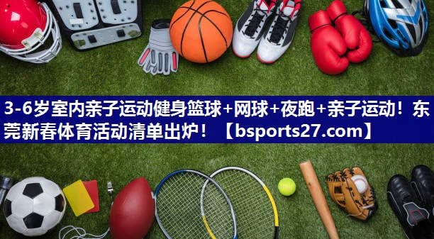 3-6岁室内亲子运动健身篮球+网球+夜跑+亲子运动！东莞新春体育活动清单出炉！