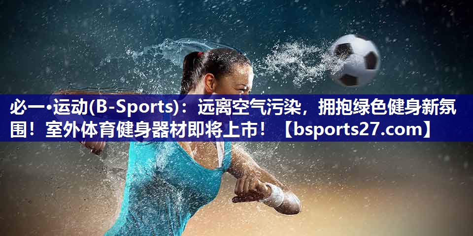 必一·运动(B-Sports)：远离空气污染，拥抱绿色健身新氛围！室外体育健身器材即将上市！