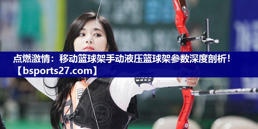 点燃激情：移动篮球架手动液压篮球架参数深度剖析！