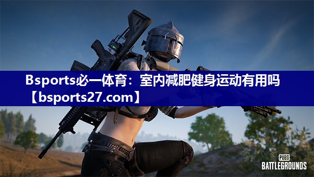 Bsports必一体育：室内减肥健身运动有用吗