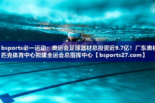 bsports必一运动：奥运会足球器材总投资近9.7亿！广东奥林匹克体育中心拟建全运会总指挥中心