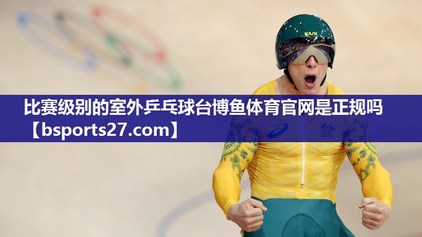 比赛级别的室外乒乓球台博鱼体育官网是正规吗