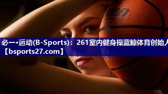 必一·运动(B-Sports)：261室内健身操蓝鲸体育创始人