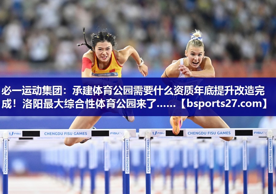 必一运动集团：承建体育公园需要什么资质年底提升改造完成！洛阳最大综合性体育公园来了……