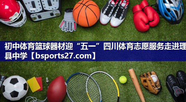 初中体育篮球器材迎“五一”四川体育志愿服务走进理县中学