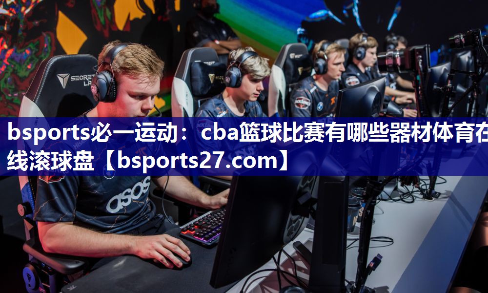 bsports必一运动：cba篮球比赛有哪些器材体育在线滚球盘