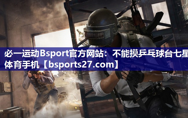 必一运动Bsport官方网站：不能摸乒乓球台七星体育手机