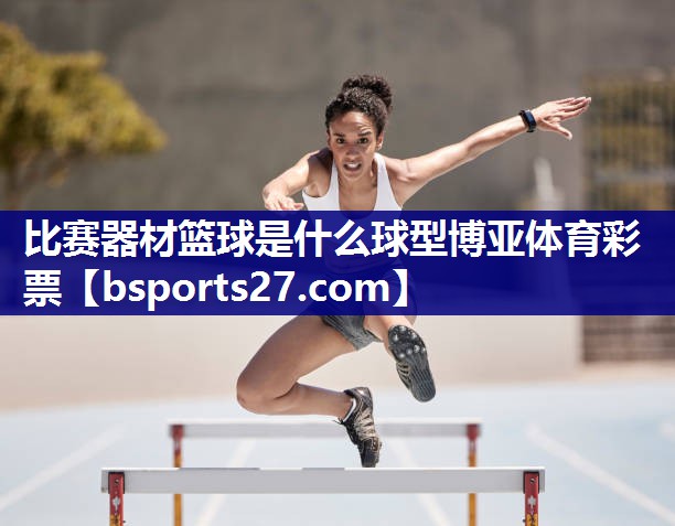 比赛器材篮球是什么球型博亚体育彩票