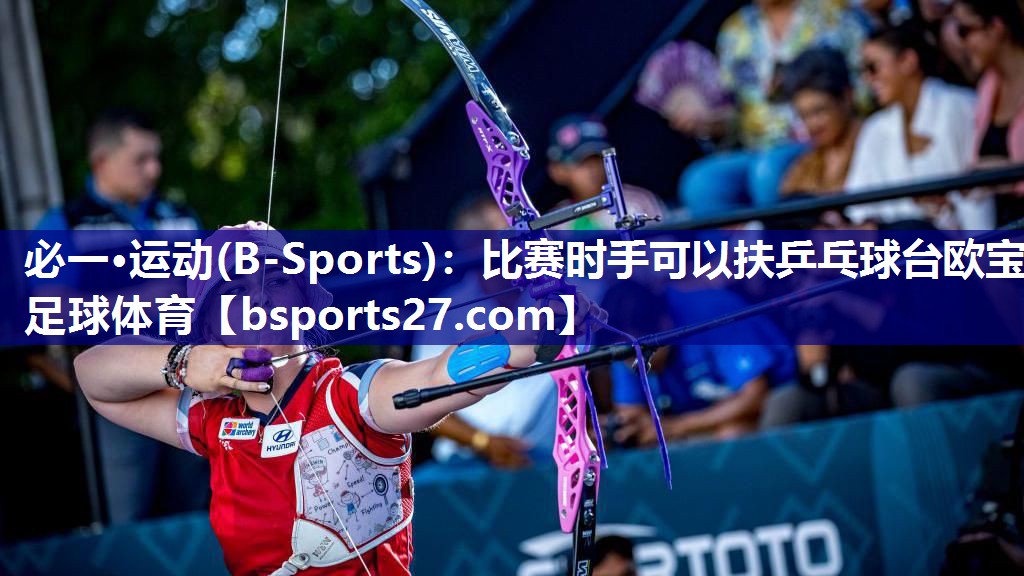 必一·运动(B-Sports)：比赛时手可以扶乒乓球台欧宝足球体育