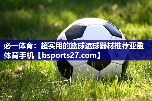必一体育：超实用的篮球运球器材推荐亚盈体育手机