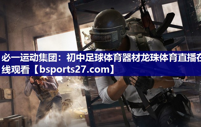 必一运动集团：初中足球体育器材龙珠体育直播在线观看