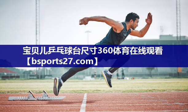 宝贝儿乒乓球台尺寸360体育在线观看