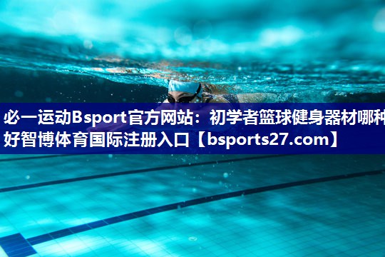 必一运动Bsport官方网站：初学者篮球健身器材哪种好智博体育国际注册入口