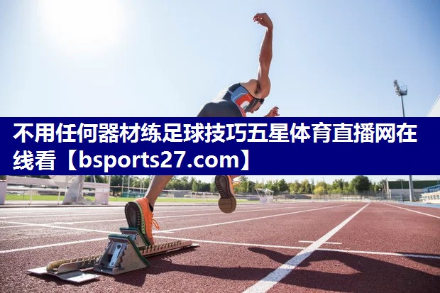 不用任何器材练足球技巧五星体育直播网在线看