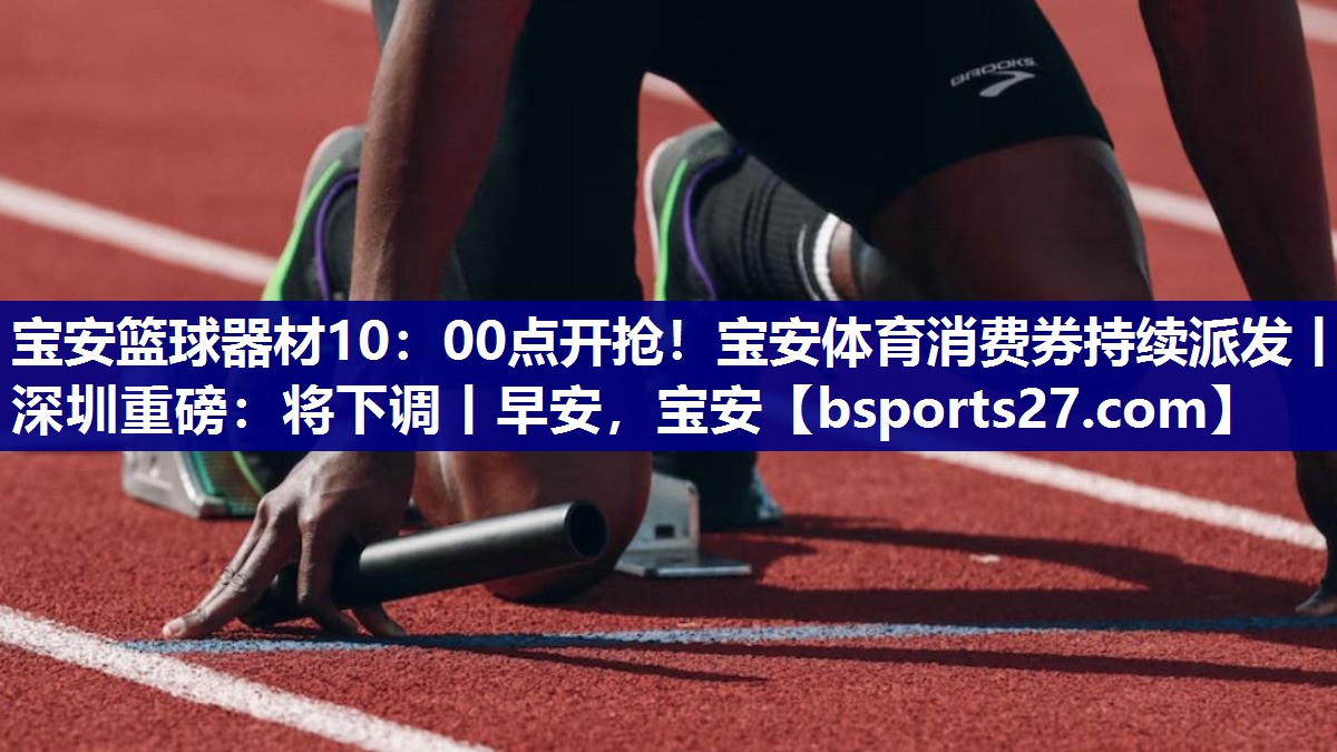 宝安篮球器材10：00点开抢！宝安体育消费券持续派发丨深圳重磅：将下调丨早安，宝安