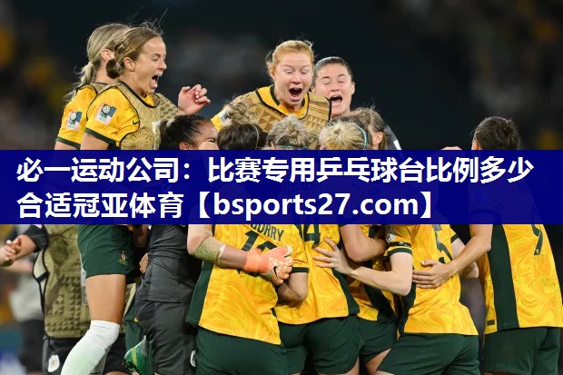 必一运动公司：比赛专用乒乓球台比例多少合适冠亚体育