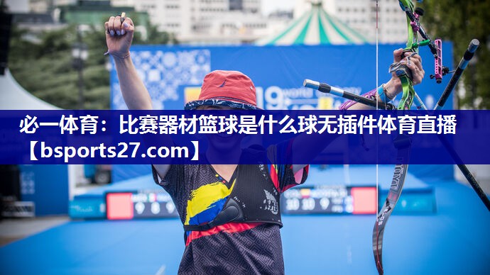 必一体育：比赛器材篮球是什么球无插件体育直播