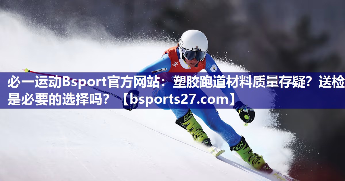 必一运动Bsport官方网站：塑胶跑道材料质量存疑？送检是必要的选择吗？