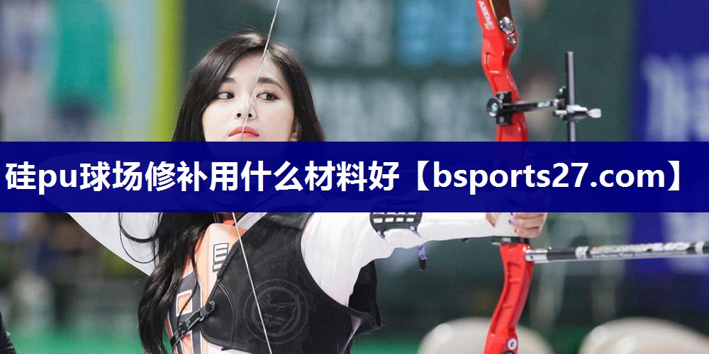硅pu球场修补用什么材料好