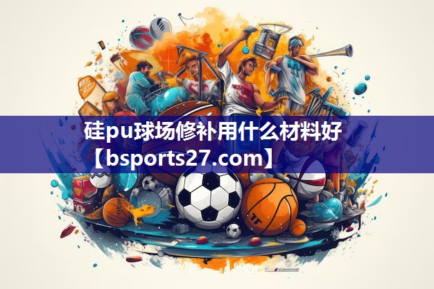 硅pu球场修补用什么材料好