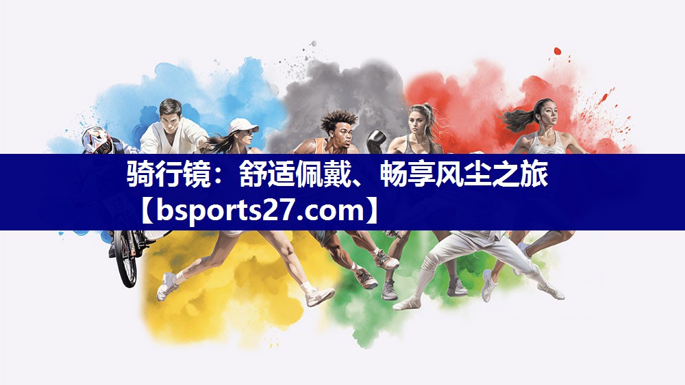 骑行镜：舒适佩戴、畅享风尘之旅