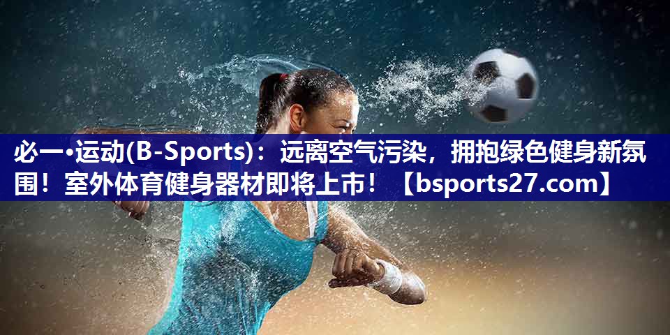 远离空气污染，拥抱绿色健身新氛围！室外体育健身器材即将上市！