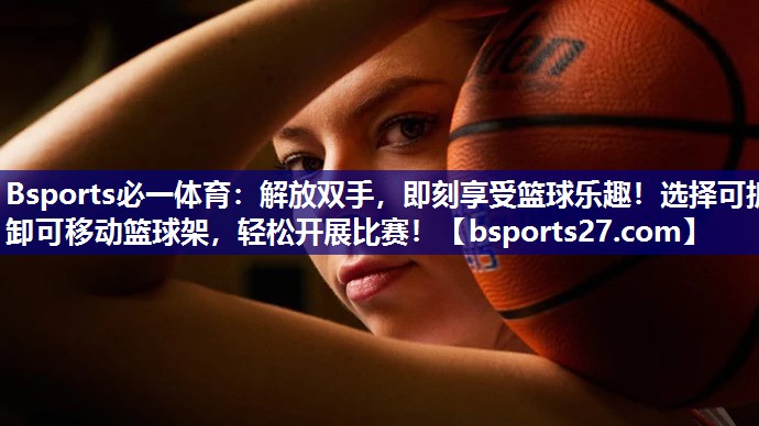 解放双手，即刻享受篮球乐趣！选择可拆卸可移动篮球架，轻松开展比赛！