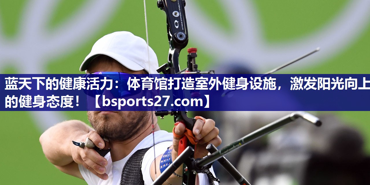 蓝天下的健康活力：体育馆打造室外健身设施，激发阳光向上的健身态度！
