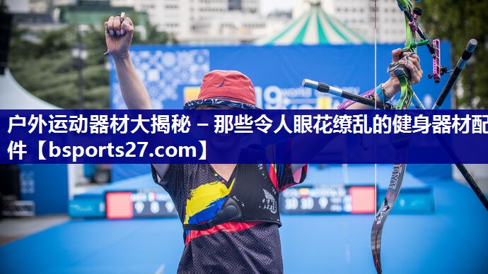 户外运动器材大揭秘 – 那些令人眼花缭乱的健身器材配件